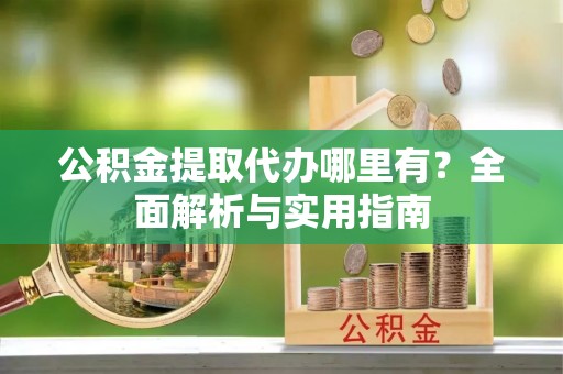 夹江公积金提取代办哪里有？全面解析与实用指南