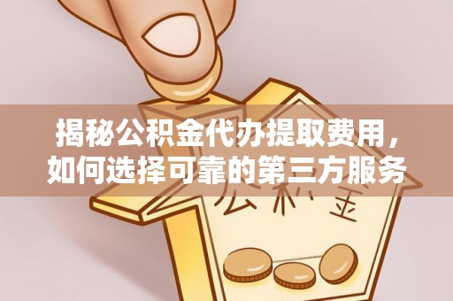 夹江揭秘公积金代办提取费用，如何选择可靠的第三方服务