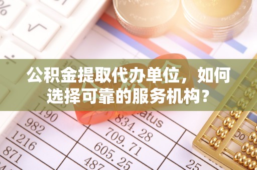 夹江公积金提取代办单位，如何选择可靠的服务机构？