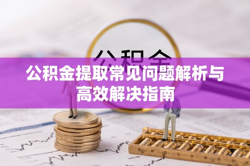 夹江公积金提取常见问题解析与高效解决指南