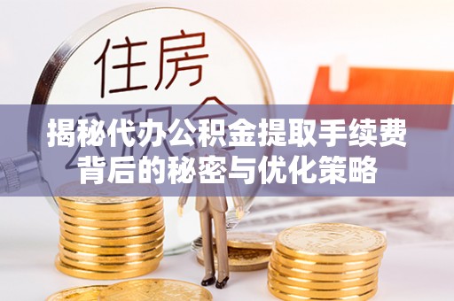 夹江揭秘代办公积金提取手续费背后的秘密与优化策略