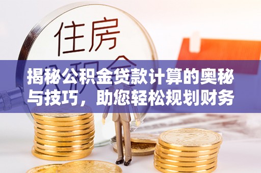 夹江揭秘公积金贷款计算的奥秘与技巧，助您轻松规划财务未来