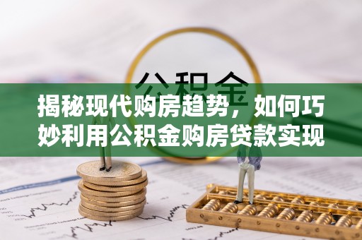 夹江揭秘现代购房趋势，如何巧妙利用公积金购房贷款实现置业梦想