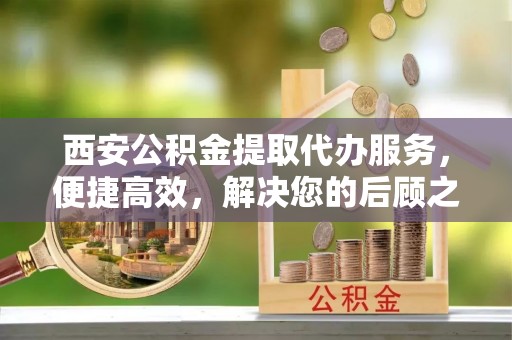 夹江西安公积金提取代办服务，便捷高效，解决您的后顾之忧