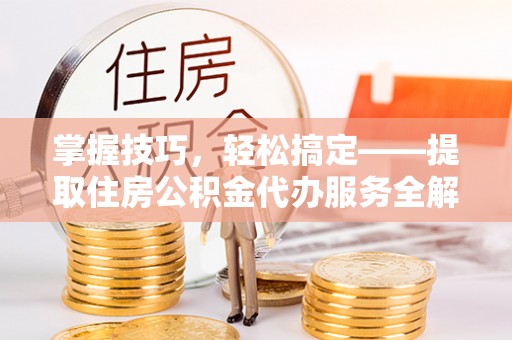 夹江掌握技巧，轻松搞定——提取住房公积金代办服务全解析