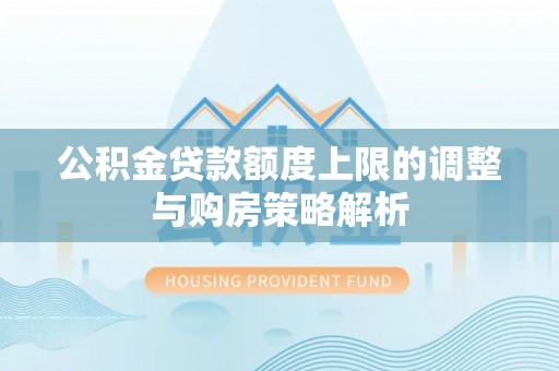 夹江公积金贷款额度上限的调整与购房策略解析
