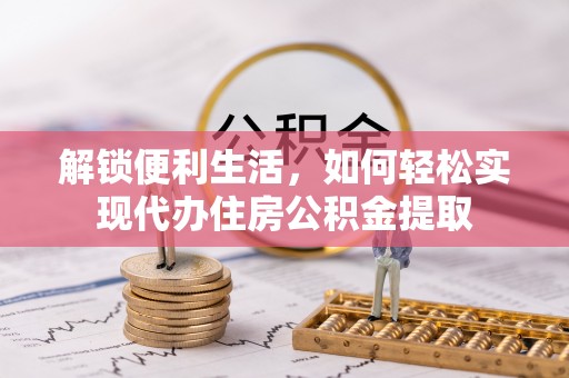 夹江解锁便利生活，如何轻松实现代办住房公积金提取
