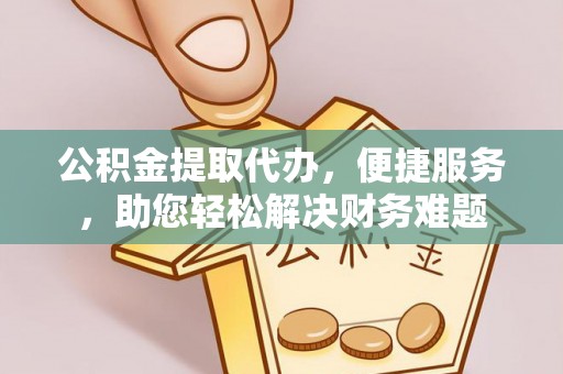 夹江公积金提取代办，便捷服务，助您轻松解决财务难题