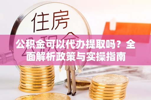 夹江公积金可以代办提取吗？全面解析政策与实操指南