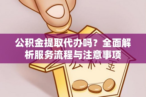 夹江公积金提取代办吗？全面解析服务流程与注意事项