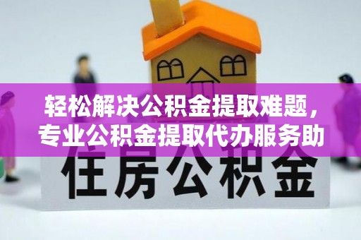 夹江轻松解决公积金提取难题，专业公积金提取代办服务助您无忧