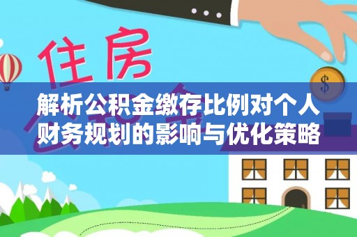 夹江解析公积金缴存比例对个人财务规划的影响与优化策略
