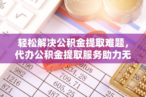 夹江轻松解决公积金提取难题，代办公积金提取服务助力无忧生活