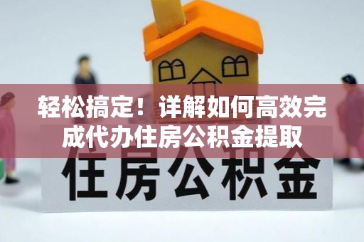 夹江轻松搞定！详解如何高效完成代办住房公积金提取
