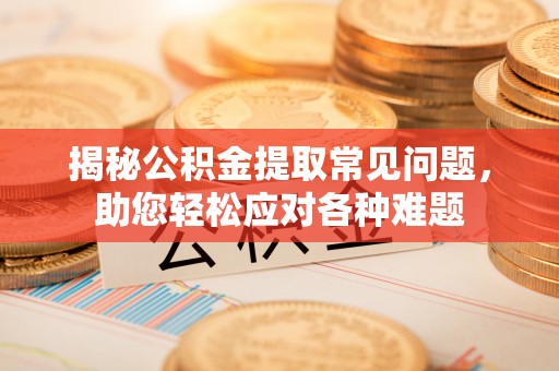 夹江揭秘公积金提取常见问题，助您轻松应对各种难题