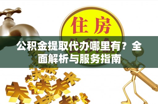 夹江公积金提取代办哪里有？全面解析与服务指南