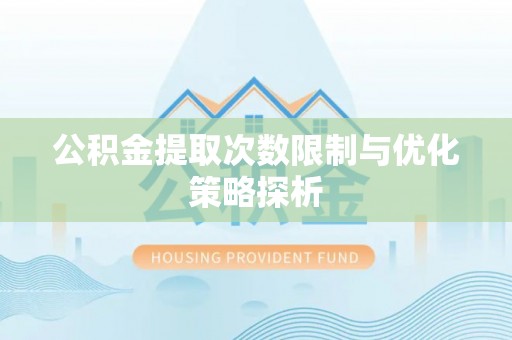 夹江公积金提取次数限制与优化策略探析