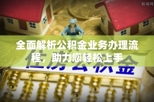 夹江全面解析公积金业务办理流程，助力您轻松上手