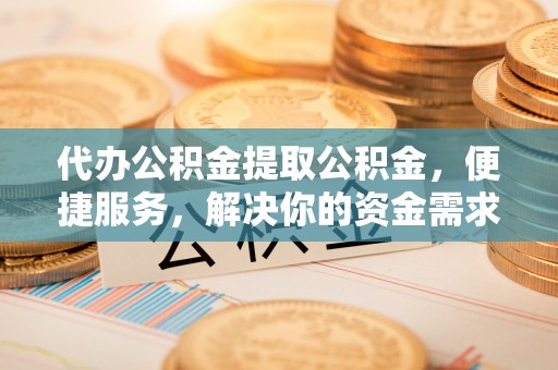 夹江代办公积金提取公积金，便捷服务，解决你的资金需求