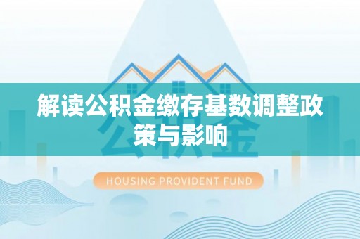 夹江解读公积金缴存基数调整政策与影响