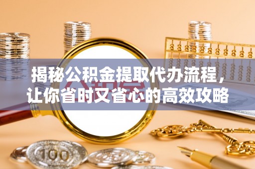 夹江揭秘公积金提取代办流程，让你省时又省心的高效攻略