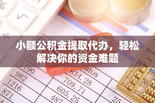 夹江小额公积金提取代办，轻松解决你的资金难题