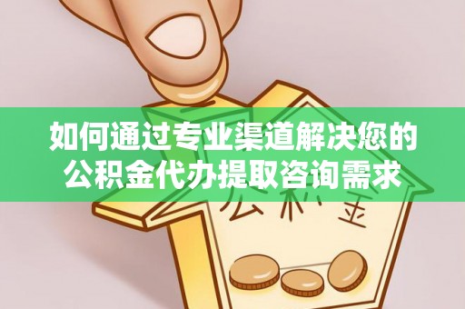 夹江如何通过专业渠道解决您的公积金代办提取咨询需求