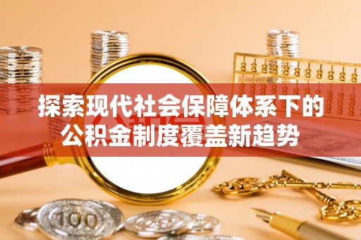 夹江探索现代社会保障体系下的公积金制度覆盖新趋势