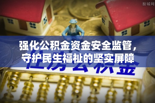 夹江强化公积金资金安全监管，守护民生福祉的坚实屏障