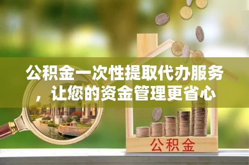夹江公积金一次性提取代办服务，让您的资金管理更省心
