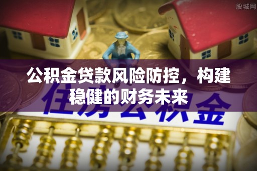 夹江公积金贷款风险防控，构建稳健的财务未来
