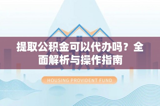 夹江提取公积金可以代办吗？全面解析与操作指南