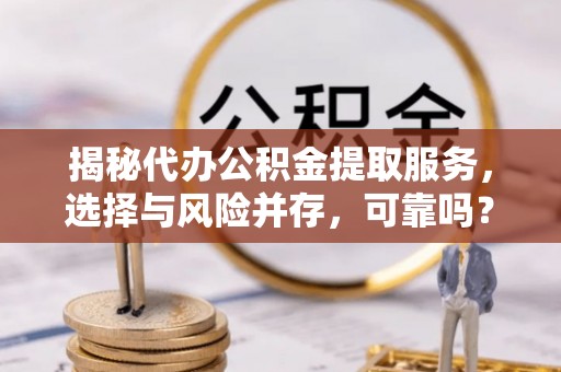 夹江揭秘代办公积金提取服务，选择与风险并存，可靠吗？