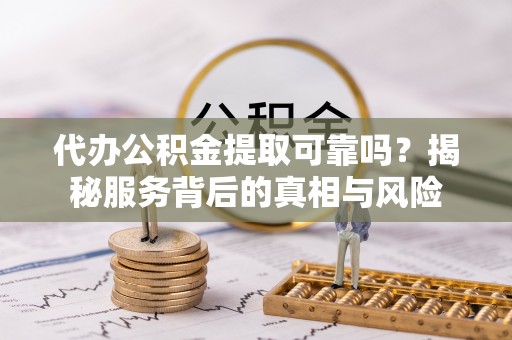 夹江代办公积金提取可靠吗？揭秘服务背后的真相与风险