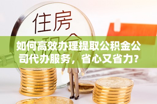 夹江如何高效办理提取公积金公司代办服务，省心又省力？