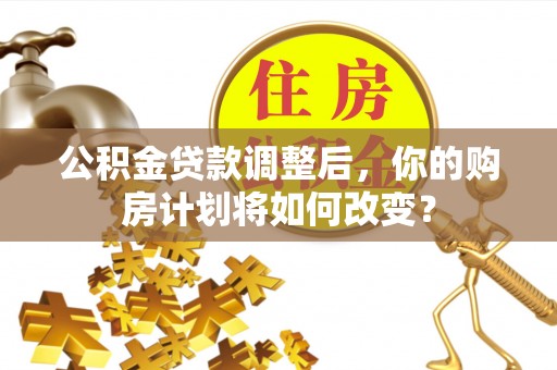 夹江公积金贷款调整后，你的购房计划将如何改变？