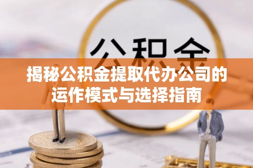 夹江揭秘公积金提取代办公司的运作模式与选择指南
