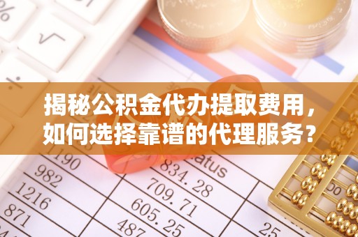 夹江揭秘公积金代办提取费用，如何选择靠谱的代理服务？