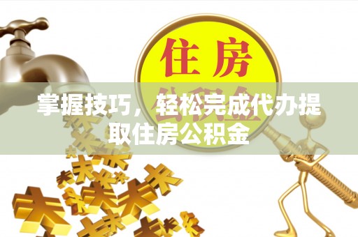 夹江掌握技巧，轻松完成代办提取住房公积金