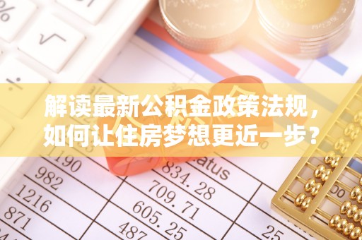 夹江解读最新公积金政策法规，如何让住房梦想更近一步？