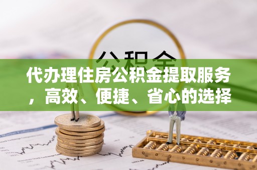 夹江代办理住房公积金提取服务，高效、便捷、省心的选择