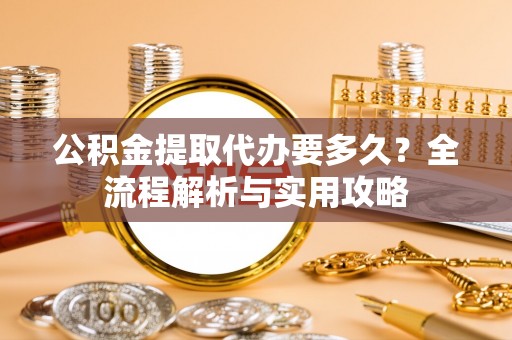 夹江公积金提取代办要多久？全流程解析与实用攻略