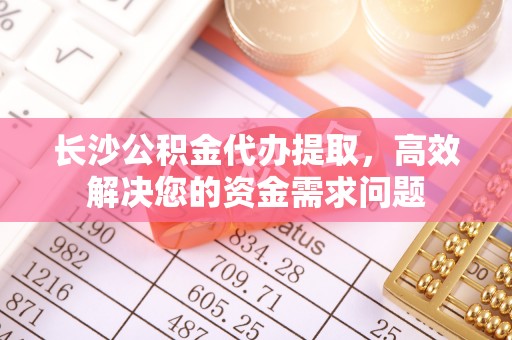 夹江长沙公积金代办提取，高效解决您的资金需求问题