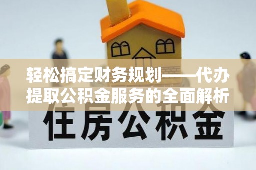 夹江轻松搞定财务规划——代办提取公积金服务的全面解析