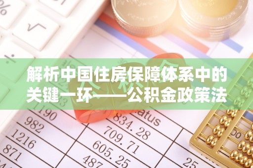 夹江解析中国住房保障体系中的关键一环——公积金政策法规的演变与影响