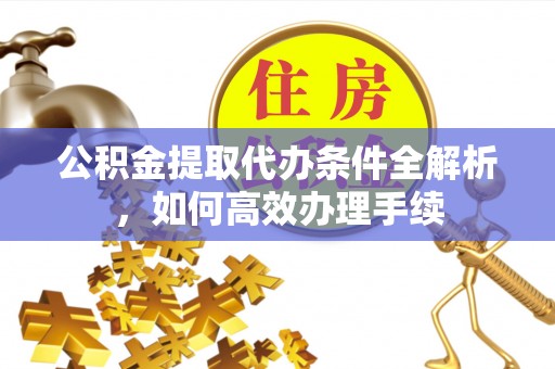 夹江公积金提取代办条件全解析，如何高效办理手续
