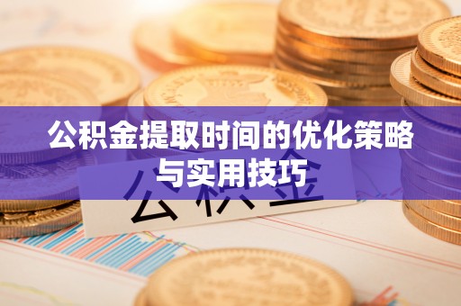 夹江公积金提取时间的优化策略与实用技巧