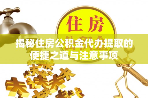 夹江揭秘住房公积金代办提取的便捷之道与注意事项