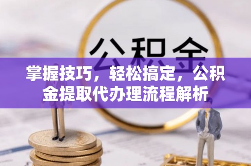 夹江掌握技巧，轻松搞定，公积金提取代办理流程解析