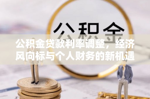 夹江公积金贷款利率调整，经济风向标与个人财务的新机遇
